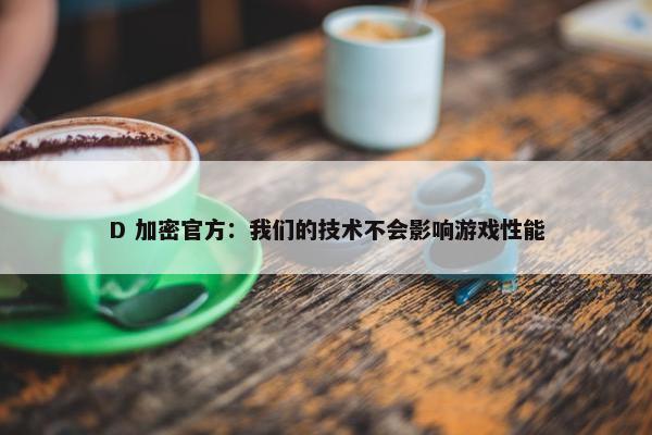 D 加密官方：我们的技术不会影响游戏性能