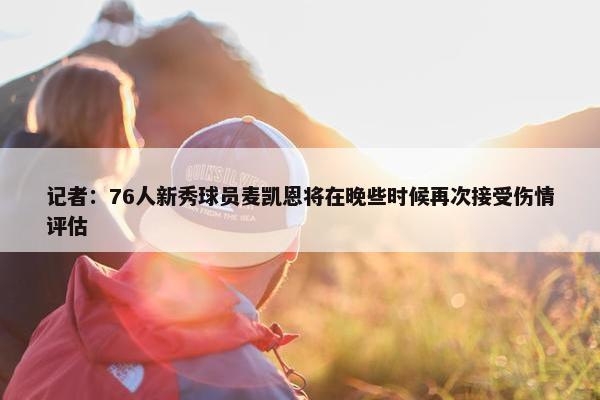 记者：76人新秀球员麦凯恩将在晚些时候再次接受伤情评估