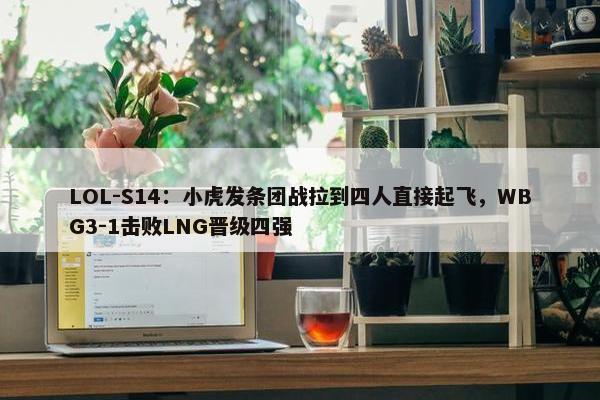 LOL-S14：小虎发条团战拉到四人直接起飞，WBG3-1击败LNG晋级四强