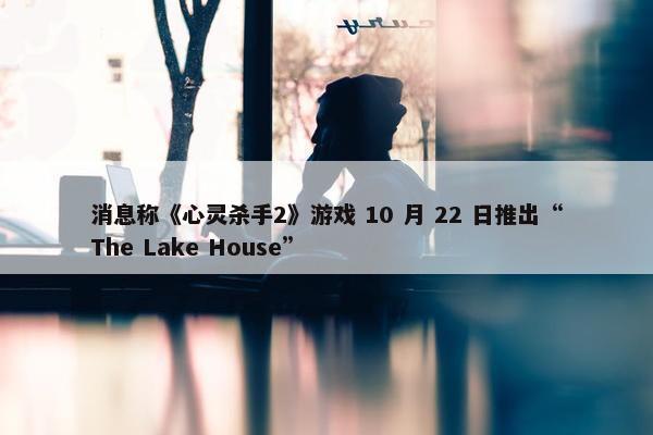 消息称《心灵杀手2》游戏 10 月 22 日推出“The Lake House”