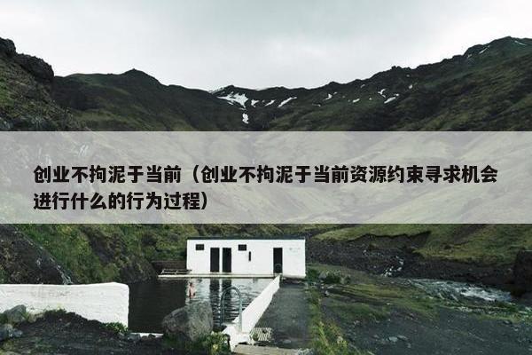 创业不拘泥于当前（创业不拘泥于当前资源约束寻求机会进行什么的行为过程）