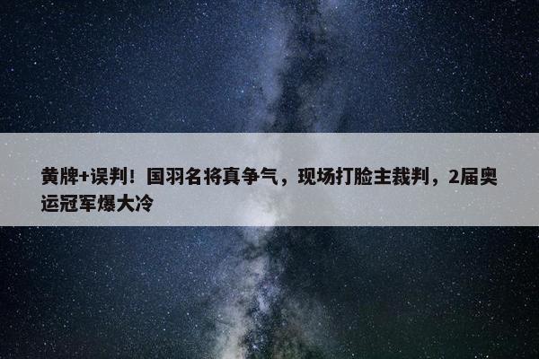 黄牌+误判！国羽名将真争气，现场打脸主裁判，2届奥运冠军爆大冷