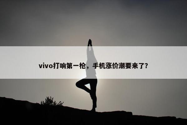 vivo打响第一枪，手机涨价潮要来了？