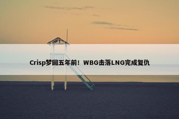 Crisp梦回五年前！WBG击落LNG完成复仇