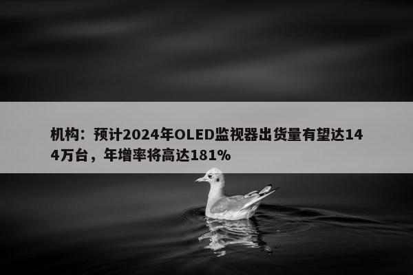 机构：预计2024年OLED监视器出货量有望达144万台，年增率将高达181%