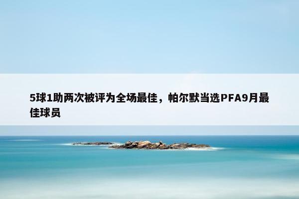 5球1助两次被评为全场最佳，帕尔默当选PFA9月最佳球员