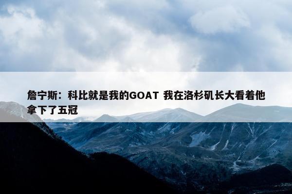 詹宁斯：科比就是我的GOAT 我在洛杉矶长大看着他拿下了五冠