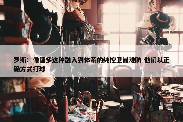 罗斯：像隆多这种融入到体系的纯控卫最难防 他们以正确方式打球