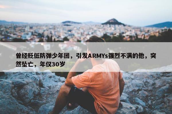 曾经贬低防弹少年团，引发ARMYs强烈不满的他，突然坠亡，年仅30岁