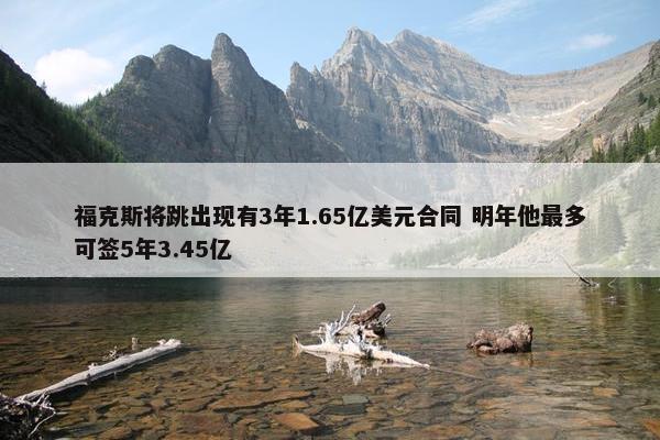 福克斯将跳出现有3年1.65亿美元合同 明年他最多可签5年3.45亿