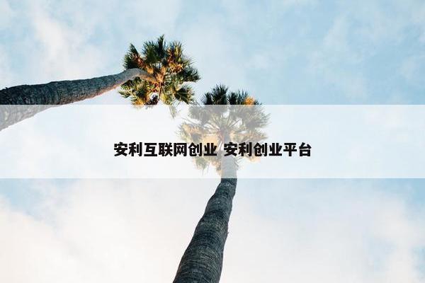 安利互联网创业 安利创业平台