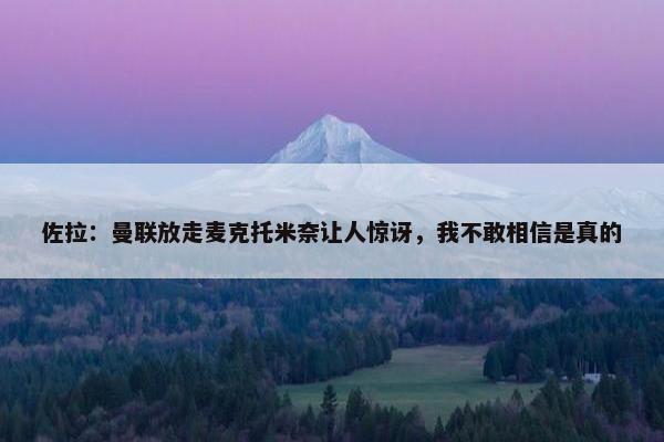 佐拉：曼联放走麦克托米奈让人惊讶，我不敢相信是真的