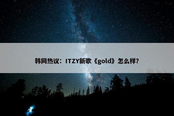 韩网热议：ITZY新歌《gold》怎么样？