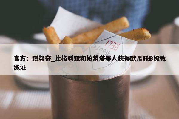 官方：博努奇_比格利亚和帕莱塔等人获得欧足联B级教练证