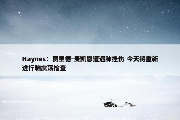 Haynes：贾里德-麦凯恩遭遇肺挫伤 今天将重新进行脑震荡检查