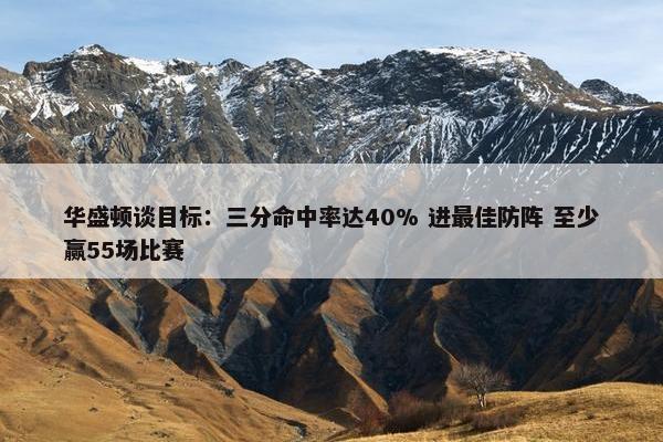 华盛顿谈目标：三分命中率达40% 进最佳防阵 至少赢55场比赛