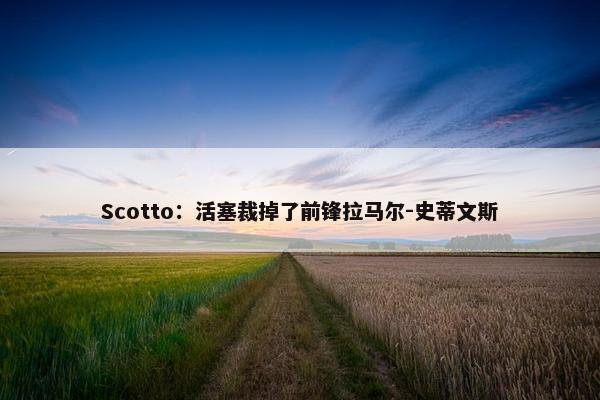 Scotto：活塞裁掉了前锋拉马尔-史蒂文斯