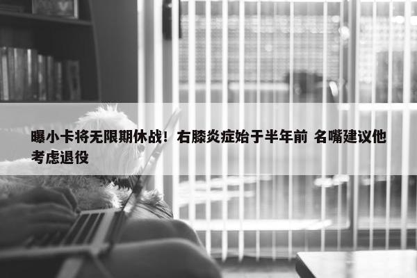 曝小卡将无限期休战！右膝炎症始于半年前 名嘴建议他考虑退役