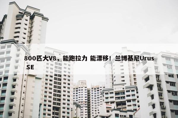 800匹大V8，能跑拉力 能漂移！兰博基尼Urus SE