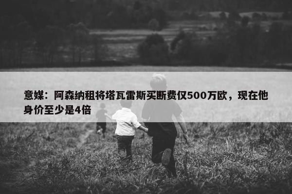 意媒：阿森纳租将塔瓦雷斯买断费仅500万欧，现在他身价至少是4倍