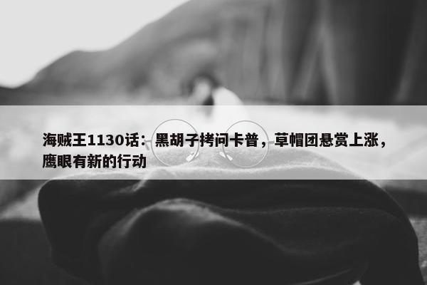 海贼王1130话：黑胡子拷问卡普，草帽团悬赏上涨，鹰眼有新的行动