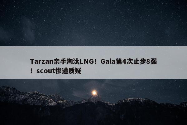 Tarzan亲手淘汰LNG！Gala第4次止步8强！scout惨遭质疑