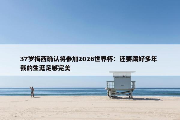 37岁梅西确认将参加2026世界杯：还要踢好多年 我的生涯足够完美