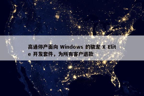 高通停产面向 Windows 的骁龙 X Elite 开发套件，为所有客户退款