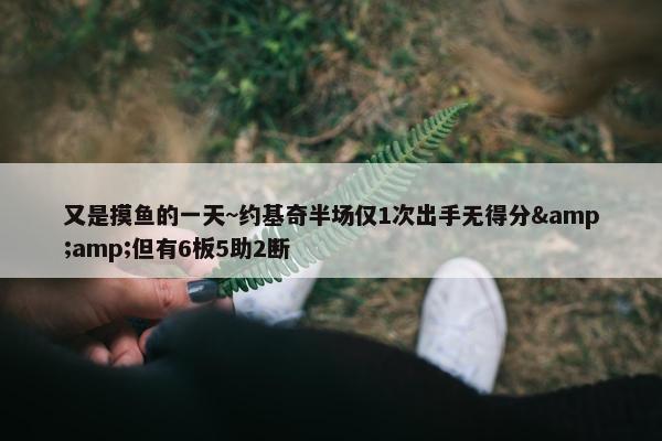 又是摸鱼的一天~约基奇半场仅1次出手无得分&amp;但有6板5助2断