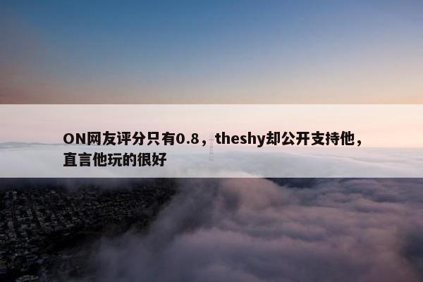 ON网友评分只有0.8，theshy却公开支持他，直言他玩的很好