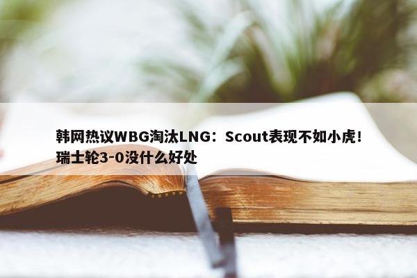 韩网热议WBG淘汰LNG：Scout表现不如小虎！瑞士轮3-0没什么好处