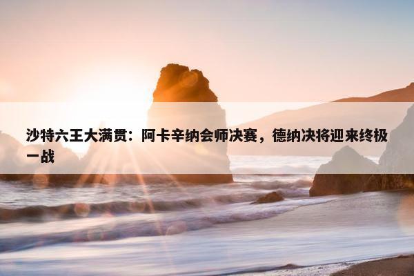 沙特六王大满贯：阿卡辛纳会师决赛，德纳决将迎来终极一战