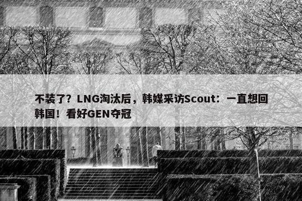 不装了？LNG淘汰后，韩媒采访Scout：一直想回韩国！看好GEN夺冠