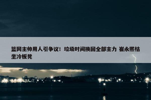 篮网主帅用人引争议！垃圾时间换回全部主力 崔永熙枯坐冷板凳