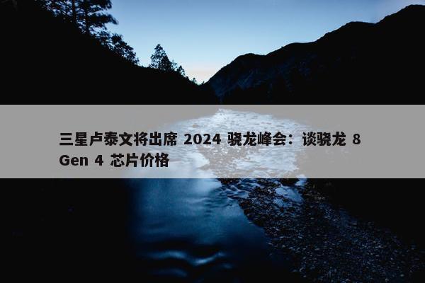 三星卢泰文将出席 2024 骁龙峰会：谈骁龙 8 Gen 4 芯片价格