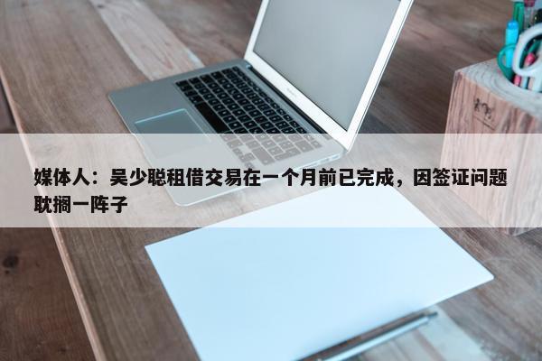 媒体人：吴少聪租借交易在一个月前已完成，因签证问题耽搁一阵子