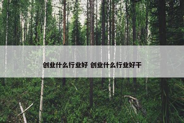 创业什么行业好 创业什么行业好干