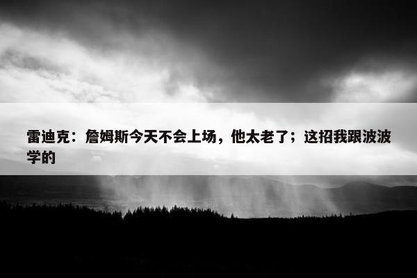 雷迪克：詹姆斯今天不会上场，他太老了；这招我跟波波学的