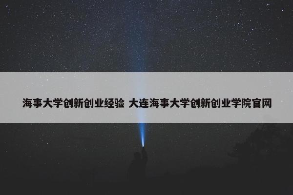 海事大学创新创业经验 大连海事大学创新创业学院官网