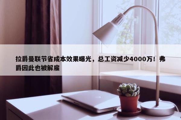 拉爵曼联节省成本效果曝光，总工资减少4000万！弗爵因此也被解雇