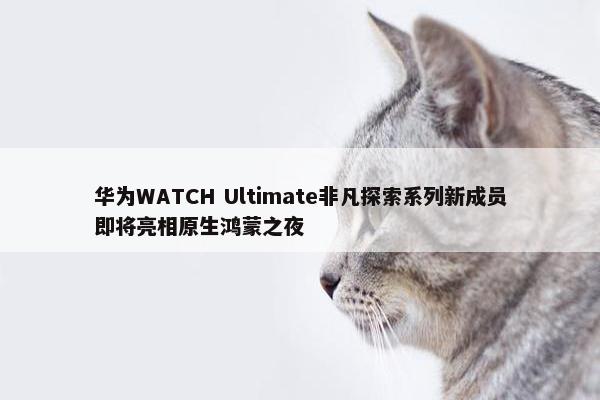 华为WATCH Ultimate非凡探索系列新成员即将亮相原生鸿蒙之夜