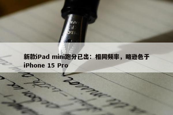 新款iPad mini跑分已出：相同频率，略逊色于iPhone 15 Pro