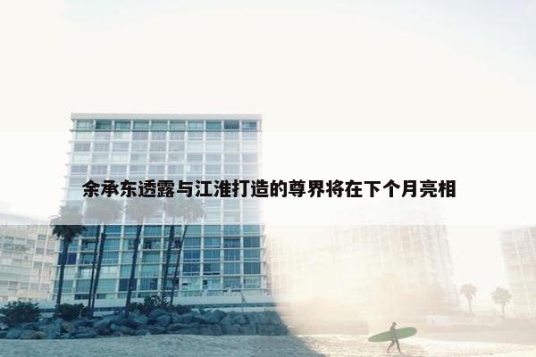 余承东透露与江淮打造的尊界将在下个月亮相