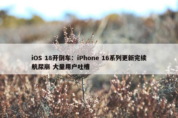 iOS 18开倒车：iPhone 16系列更新完续航尿崩 大量用户吐槽