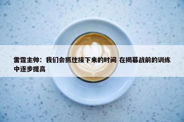 雷霆主帅：我们会抓住接下来的时间 在揭幕战前的训练中逐步提高