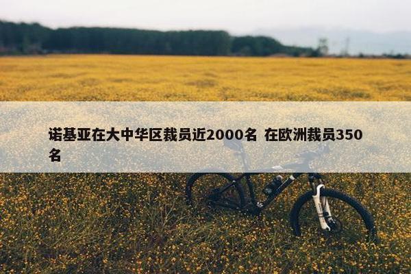 诺基亚在大中华区裁员近2000名 在欧洲裁员350名