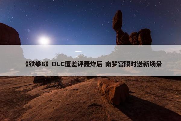 《铁拳8》DLC遭差评轰炸后 南梦宫限时送新场景