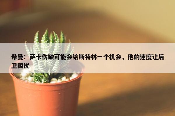 希曼：萨卡伤缺可能会给斯特林一个机会，他的速度让后卫困扰