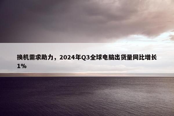 换机需求助力，2024年Q3全球电脑出货量同比增长1%