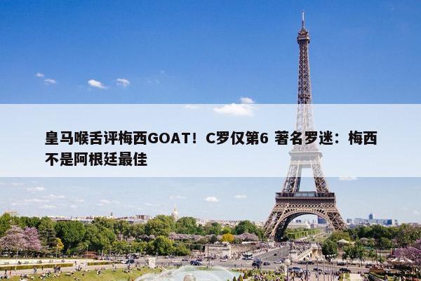 皇马喉舌评梅西GOAT！C罗仅第6 著名罗迷：梅西不是阿根廷最佳